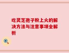 吃灵芝孢子粉上火的解决方法与注意事项全解析