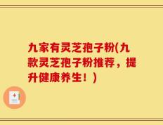 九家有灵芝孢子粉(九款灵芝孢子粉推荐，提升健康养生！)
