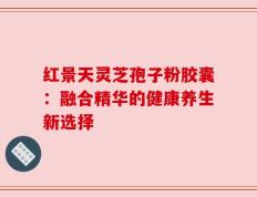 红景天灵芝孢子粉胶囊：融合精华的健康养生新选择