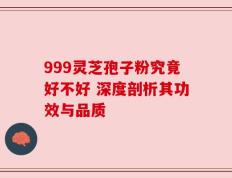 999灵芝孢子粉究竟好不好 深度剖析其功效与品质