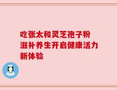 吃张太和灵芝孢子粉 滋补养生开启健康活力新体验