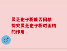 灵芝孢子粉能否固精 探究灵芝孢子粉对固精的作用