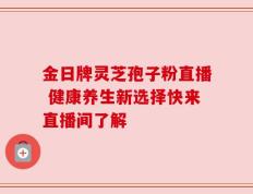 金日牌灵芝孢子粉直播 健康养生新选择快来直播间了解