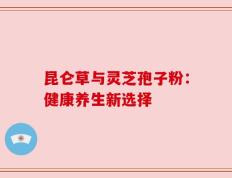 昆仑草与灵芝孢子粉：健康养生新选择