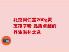 北京同仁堂200g灵芝孢子粉 品质卓越的养生滋补之选