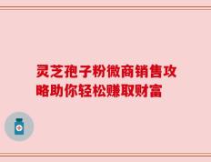 灵芝孢子粉微商销售攻略助你轻松赚取财富