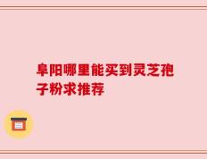 阜阳哪里能买到灵芝孢子粉求推荐