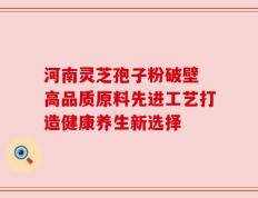 河南灵芝孢子粉破壁 高品质原料先进工艺打造健康养生新选择