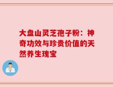 大盘山灵芝孢子粉：神奇功效与珍贵价值的天然养生瑰宝