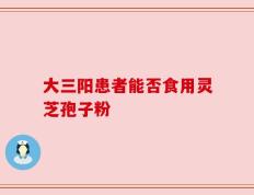 大三阳患者能否食用灵芝孢子粉