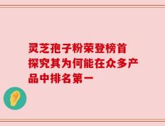 灵芝孢子粉荣登榜首 探究其为何能在众多产品中排名第一