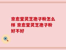 京愈堂灵芝孢子粉怎么样 京愈堂灵芝孢子粉好不好