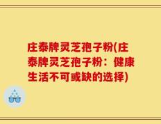 庄泰牌灵芝孢子粉(庄泰牌灵芝孢子粉：健康生活不可或缺的选择)