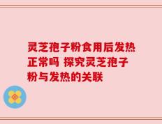 灵芝孢子粉食用后发热正常吗 探究灵芝孢子粉与发热的关联