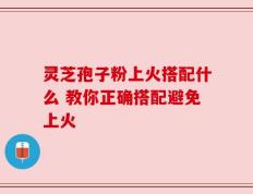 灵芝孢子粉上火搭配什么 教你正确搭配避免上火
