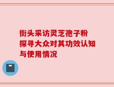 街头采访灵芝孢子粉 探寻大众对其功效认知与使用情况
