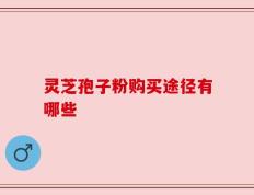 灵芝孢子粉购买途径有哪些
