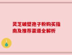灵芝破壁孢子粉购买指南及推荐渠道全解析