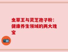 虫草王与灵芝孢子粉：健康养生领域的两大瑰宝