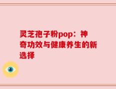灵芝孢子粉pop：神奇功效与健康养生的新选择