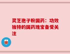 灵芝孢子粉国药：功效独特的国药瑰宝备受关注