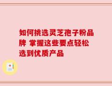 如何挑选灵芝孢子粉品牌 掌握这些要点轻松选到优质产品