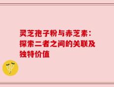 灵芝孢子粉与赤芝素：探索二者之间的关联及独特价值