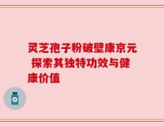 灵芝孢子粉破壁康京元 探索其独特功效与健康价值