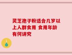 灵芝孢子粉适合几岁以上人群食用 食用年龄有何讲究
