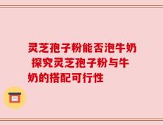 灵芝孢子粉能否泡牛奶 探究灵芝孢子粉与牛奶的搭配可行性