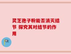 灵芝孢子粉能否消灭结节 探究其对结节的作用