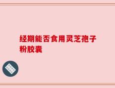 经期能否食用灵芝孢子粉胶囊