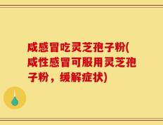 咸感冒吃灵芝孢子粉(咸性感冒可服用灵芝孢子粉，缓解症状)