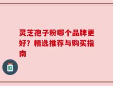灵芝孢子粉哪个品牌更好？精选推荐与购买指南