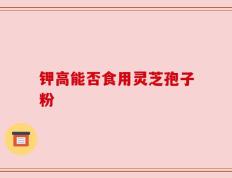 钾高能否食用灵芝孢子粉