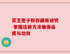 灵芝孢子粉存藏有讲究 掌握这些方法确保品质与功效
