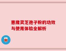惠隆灵芝孢子粉的功效与使用体验全解析