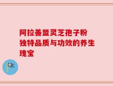 阿拉善盟灵芝孢子粉 独特品质与功效的养生瑰宝