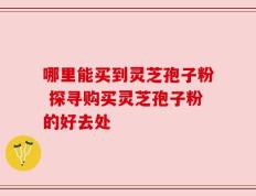 哪里能买到灵芝孢子粉 探寻购买灵芝孢子粉的好去处