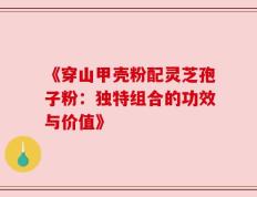 《穿山甲壳粉配灵芝孢子粉：独特组合的功效与价值》