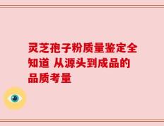 灵芝孢子粉质量鉴定全知道 从源头到成品的品质考量