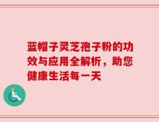 蓝帽子灵芝孢子粉的功效与应用全解析，助您健康生活每一天