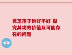 灵芝孢子粉好不好 探究其功效价值及可能存在的问题