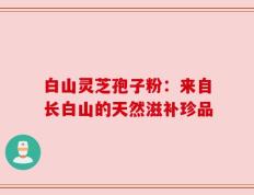 白山灵芝孢子粉：来自长白山的天然滋补珍品