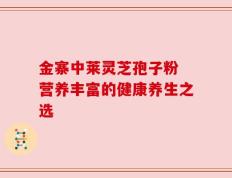 金寨中莱灵芝孢子粉 营养丰富的健康养生之选