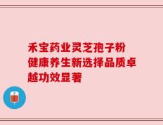 禾宝药业灵芝孢子粉 健康养生新选择品质卓越功效显著