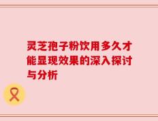 灵芝孢子粉饮用多久才能显现效果的深入探讨与分析
