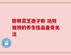 邯郸灵芝孢子粉 功效独特的养生佳品备受关注