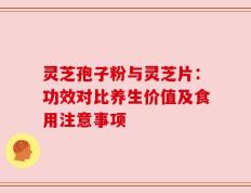 灵芝孢子粉与灵芝片：功效对比养生价值及食用注意事项