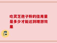 吃灵芝孢子粉的佳用量是多少才能达到理想效果